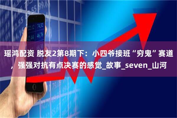 瑶鸿配资 脱友2第8期下:小四爷接班“穷鬼”赛道,强强对抗有点决赛的感觉_故事_seven_山河