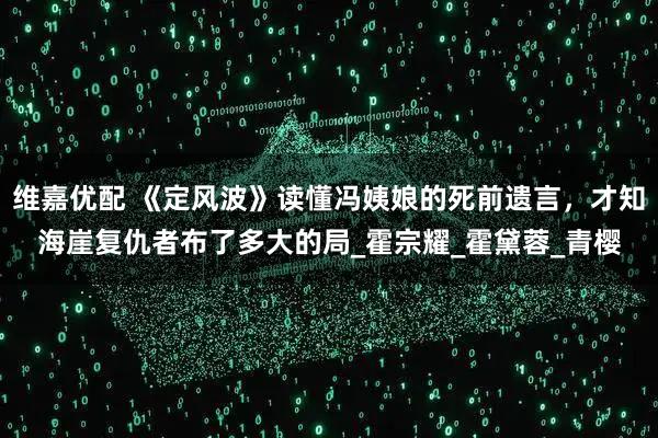 维嘉优配 《定风波》读懂冯姨娘的死前遗言，才知海崖复仇者布了多大的局_霍宗耀_霍黛蓉_青樱