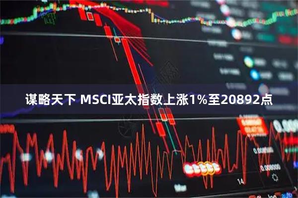 谋略天下 MSCI亚太指数上涨1%至20892点
