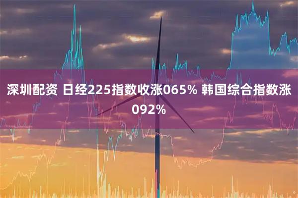 深圳配资 日经225指数收涨065% 韩国综合指数涨092%