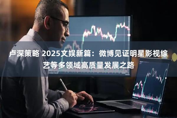 卢深策略 2025文娱新篇：微博见证明星影视综艺等多领域高质量发展之路
