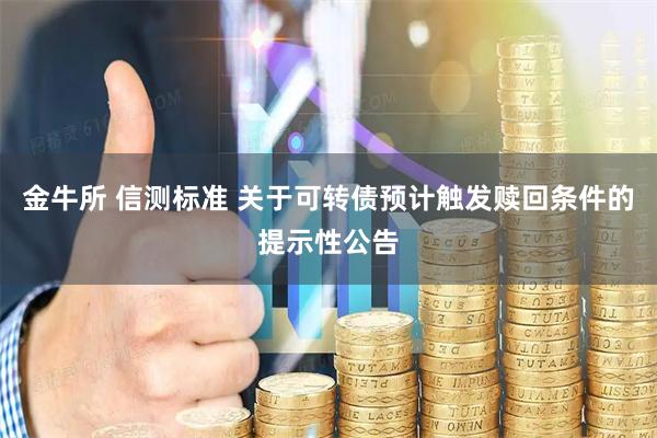 金牛所 信测标准 关于可转债预计触发赎回条件的提示性公告
