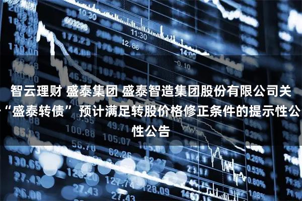 智云理财 盛泰集团 盛泰智造集团股份有限公司关于“盛泰转债” 预计满足转股价格修正条件的提示性公告