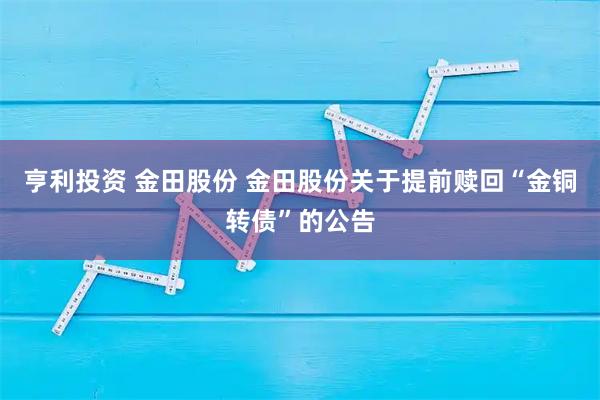 亨利投资 金田股份 金田股份关于提前赎回“金铜转债”的公告