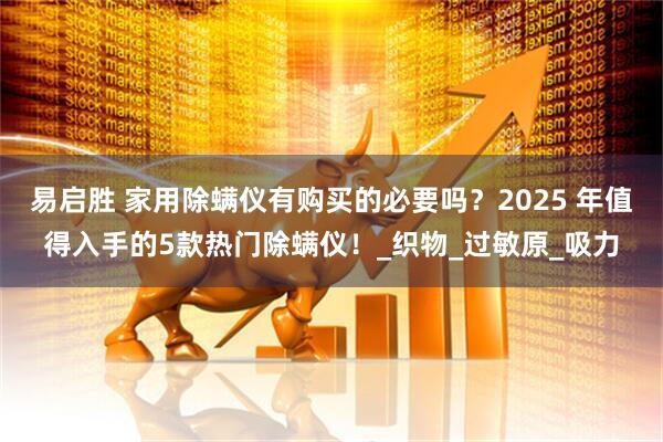 易启胜 家用除螨仪有购买的必要吗？2025 年值得入手的5款热门除螨仪！_织物_过敏原_吸力