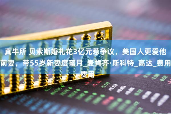 真牛所 贝索斯婚礼花3亿元惹争议,美国人更爱他前妻,带55岁新妻度蜜月_麦肯齐·斯科特_高达_费用