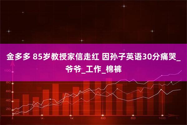 金多多 85岁教授家信走红 因孙子英语30分痛哭_爷爷_工作_棉裤