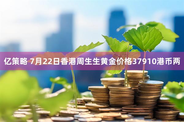 亿策略 7月22日香港周生生黄金价格37910港币两