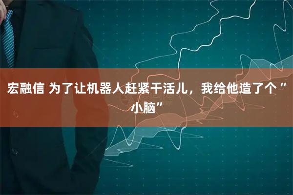 宏融信 为了让机器人赶紧干活儿，我给他造了个“小脑”