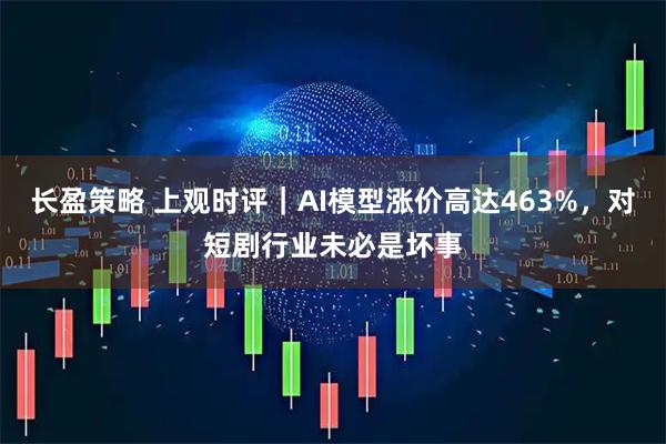 长盈策略 上观时评｜AI模型涨价高达463%，对短剧行业未必是坏事