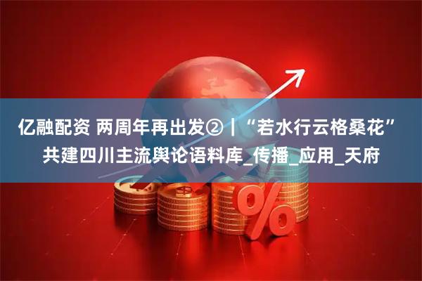 亿融配资 两周年再出发②｜“若水行云格桑花” 共建四川主流舆论语料库_传播_应用_天府