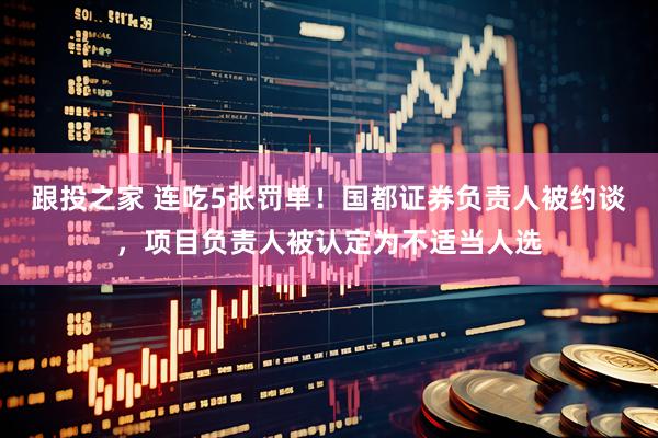 跟投之家 连吃5张罚单！国都证券负责人被约谈，项目负责人被认定为不适当人选