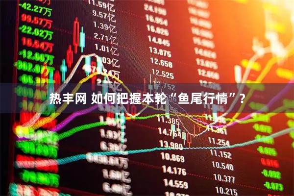 热丰网 如何把握本轮“鱼尾行情”？