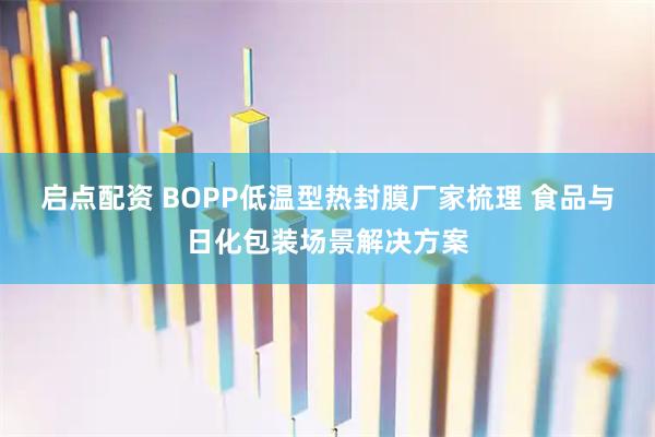 启点配资 BOPP低温型热封膜厂家梳理 食品与日化包装场景解决方案