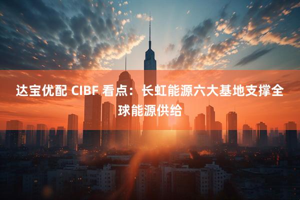 达宝优配 CIBF 看点：长虹能源六大基地支撑全球能源供给
