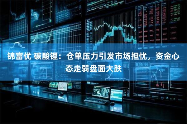 锦富优 碳酸锂：仓单压力引发市场担忧，资金心态走弱盘面大跌