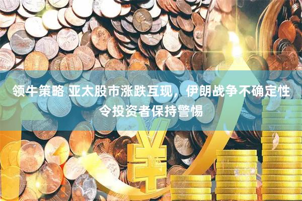 领牛策略 亚太股市涨跌互现，伊朗战争不确定性令投资者保持警惕