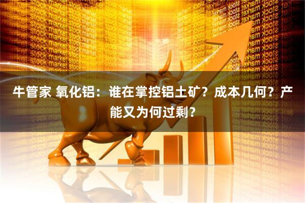 牛管家 氧化铝：谁在掌控铝土矿？成本几何？产能又为何过剩？