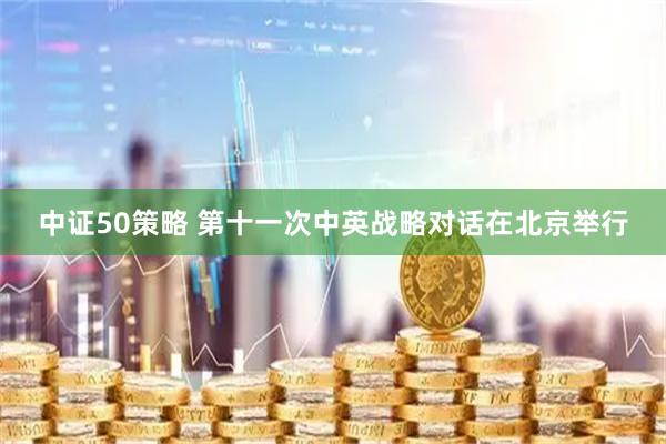 中证50策略 第十一次中英战略对话在北京举行