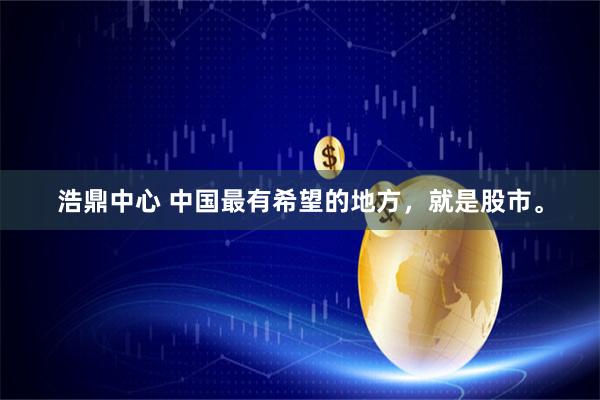 浩鼎中心 中国最有希望的地方，就是股市。
