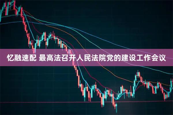 忆融速配 最高法召开人民法院党的建设工作会议