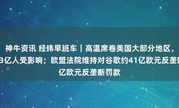神牛资讯 经纬早班车｜高温席卷美国大部分地区，约1.63亿人受影响；欧盟法院维持对谷歌约41亿欧元反垄断罚款