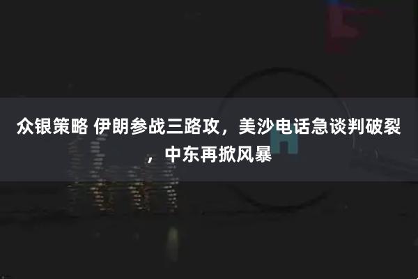 众银策略 伊朗参战三路攻，美沙电话急谈判破裂，中东再掀风暴