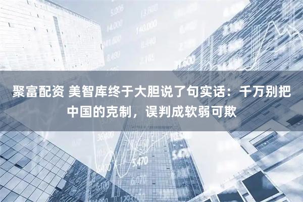 聚富配资 美智库终于大胆说了句实话:千万别把中国的克制,误判成软弱可欺