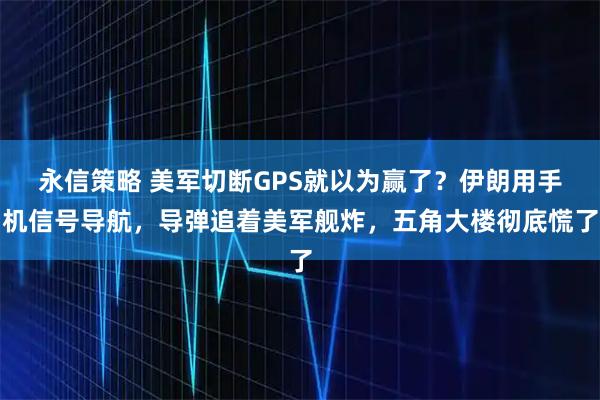 永信策略 美军切断GPS就以为赢了?伊朗用手机信号导航,导弹追着美军舰炸,五角大楼彻底慌了