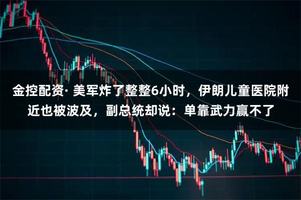 金控配资· 美军炸了整整6小时，伊朗儿童医院附近也被波及，副总统却说：单靠武力赢不了