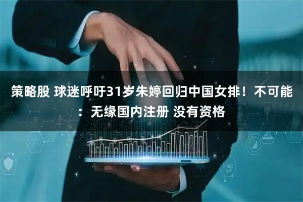 策略股 球迷呼吁31岁朱婷回归中国女排！不可能：无缘国内注册 没有资格