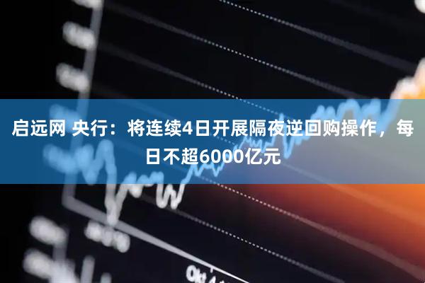 启远网 央行：将连续4日开展隔夜逆回购操作，每日不超6000亿元