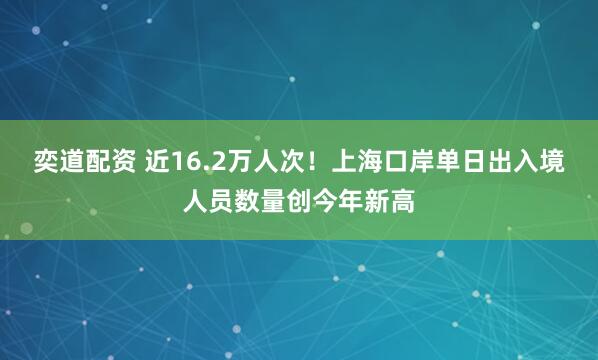 奕道配资 近16.2万人次！上海口岸单日出入境人员数量创今年新高