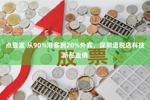 点登富 从90%港客到20%外宾，深圳退税店科技新品走俏