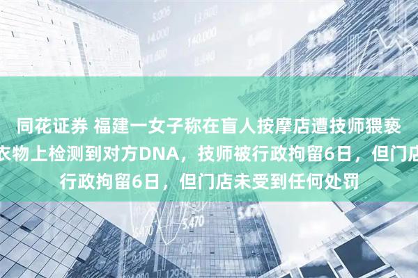 同花证券 福建一女子称在盲人按摩店遭技师猥亵，当事人：贴身衣物上检测到对方DNA，技师被行政拘留6日，但门店未受到任何处罚