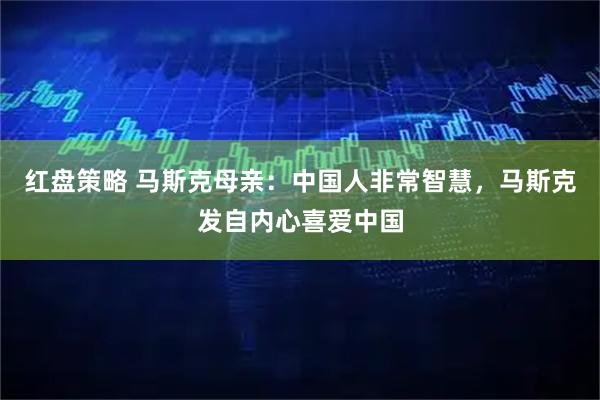 红盘策略 马斯克母亲：中国人非常智慧，马斯克发自内心喜爱中国