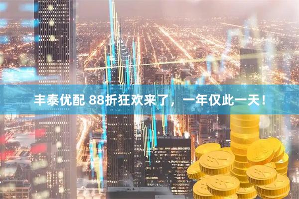 丰泰优配 88折狂欢来了，一年仅此一天！