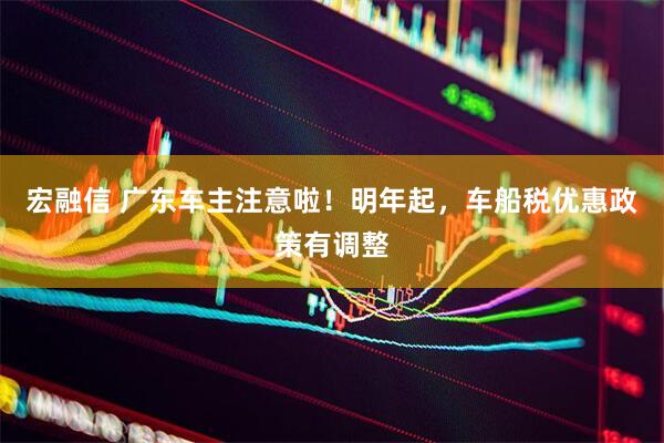 宏融信 广东车主注意啦！明年起，车船税优惠政策有调整