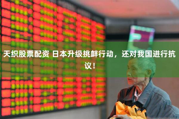 天织股票配资 日本升级挑衅行动，还对我国进行抗议！